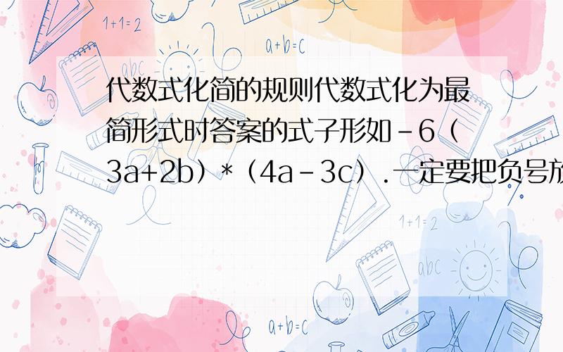 代数式化简的规则代数式化为最简形式时答案的式子形如-6（3a+2b）*（4a-3c）.一定要把负号放到里面变成6（3a+2b）*（3c-4a）吗