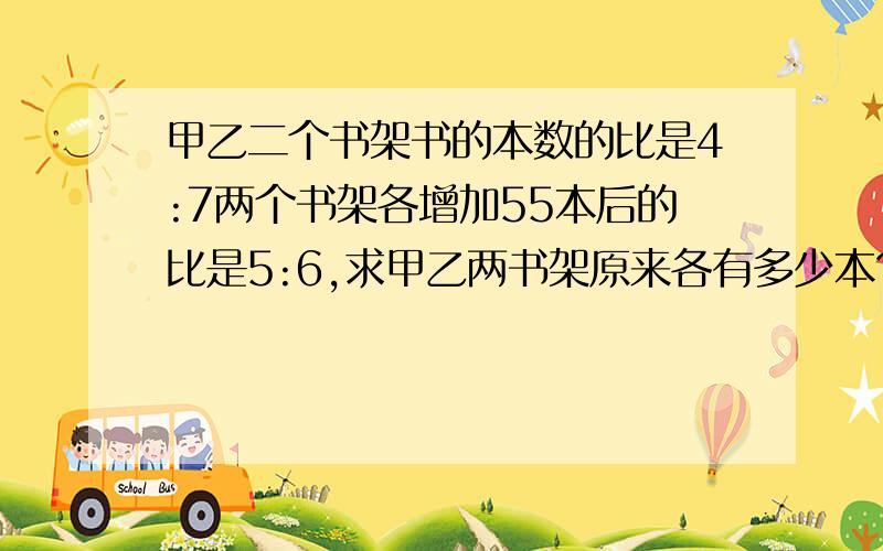 甲乙二个书架书的本数的比是4:7两个书架各增加55本后的比是5:6,求甲乙两书架原来各有多少本?