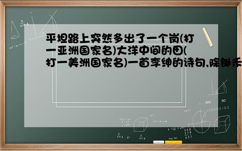 平坦路上突然多出了一个岗(打一亚洲国家名)大洋中间的田(打一美洲国家名)一首李绅的诗句,除锄禾一外