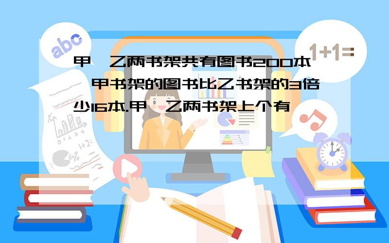 甲,乙两书架共有图书200本,甲书架的图书比乙书架的3倍少16本.甲,乙两书架上个有