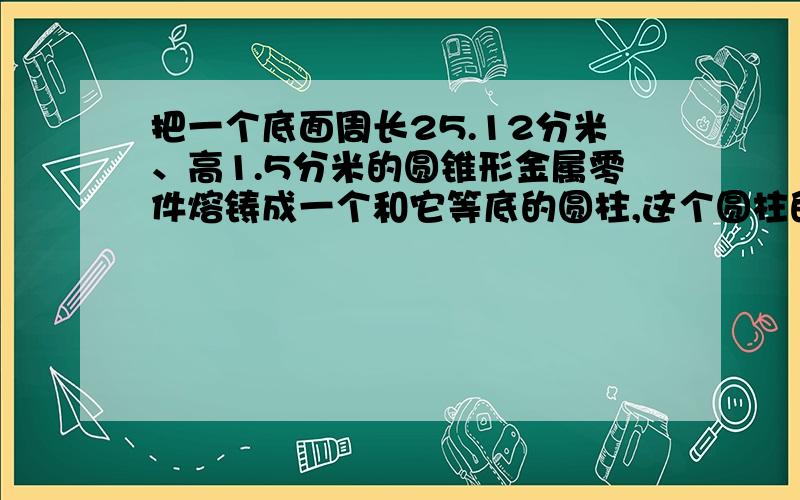 把一个底面周长25.12分米、高1.5分米的圆锥形金属零件熔铸成一个和它等底的圆柱,这个圆柱的表面积是多少