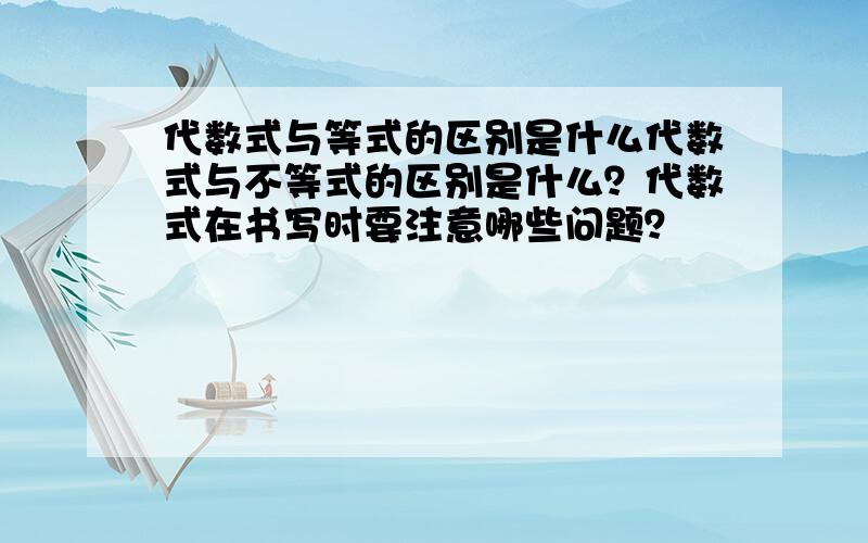 代数式与等式的区别是什么代数式与不等式的区别是什么？代数式在书写时要注意哪些问题？