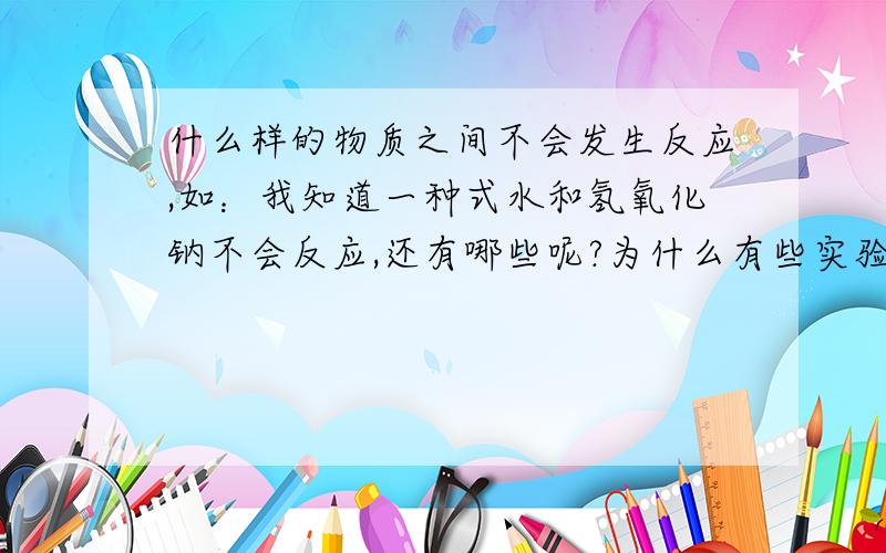 什么样的物质之间不会发生反应,如：我知道一种式水和氢氧化钠不会反应,还有哪些呢?为什么有些实验中有气泡产生,是因为有气体生成吗?还是因为其他原因?