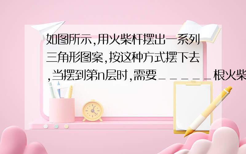 如图所示,用火柴杆摆出一系列三角形图案,按这种方式摆下去,当摆到第n层时,需要_____根火柴杆.