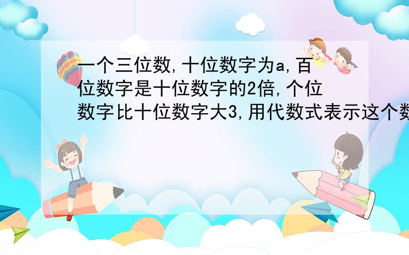 一个三位数,十位数字为a,百位数字是十位数字的2倍,个位数字比十位数字大3,用代数式表示这个数快,马上要