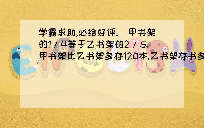 学霸求助,必给好评.（甲书架的1/4等于乙书架的2/5,甲书架比乙书架多存120本,乙书架存书多少本?）