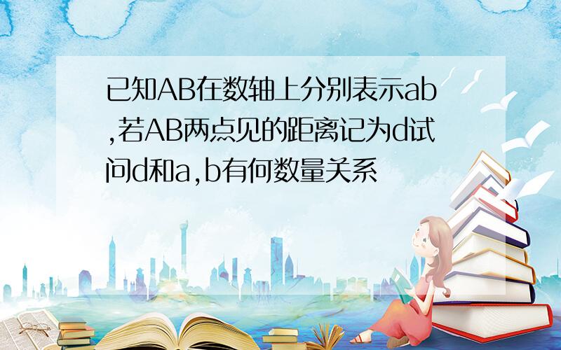 已知AB在数轴上分别表示ab,若AB两点见的距离记为d试问d和a,b有何数量关系