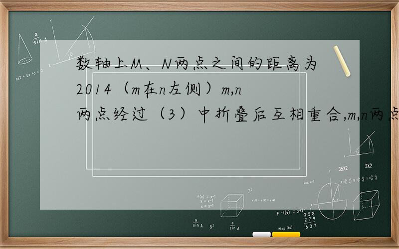 数轴上M、N两点之间的距离为2014（m在n左侧）m,n两点经过（3）中折叠后互相重合,m,n两点表示的数分别是看好是2014