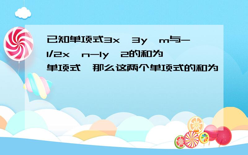 已知单项式3x^3y^m与-1/2x^n-1y^2的和为单项式,那么这两个单项式的和为