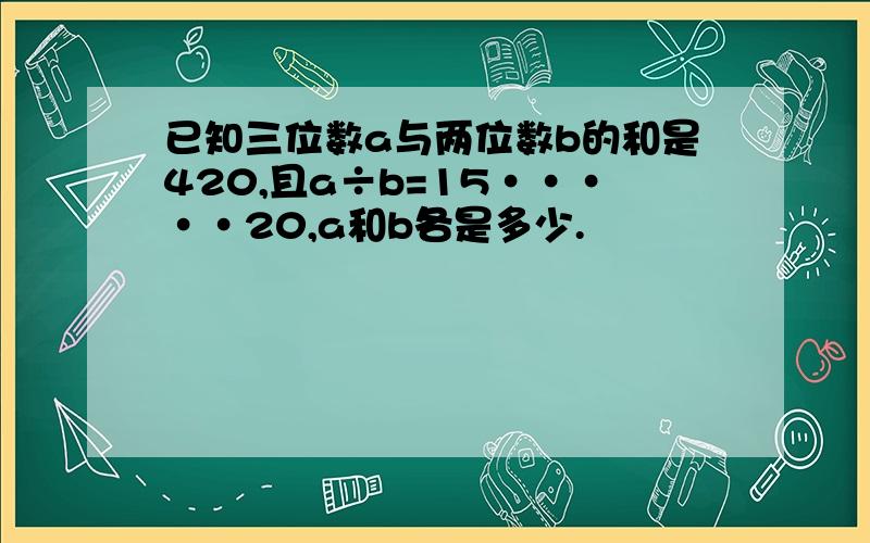 已知三位数a与两位数b的和是420,且a÷b=15·····20,a和b各是多少.