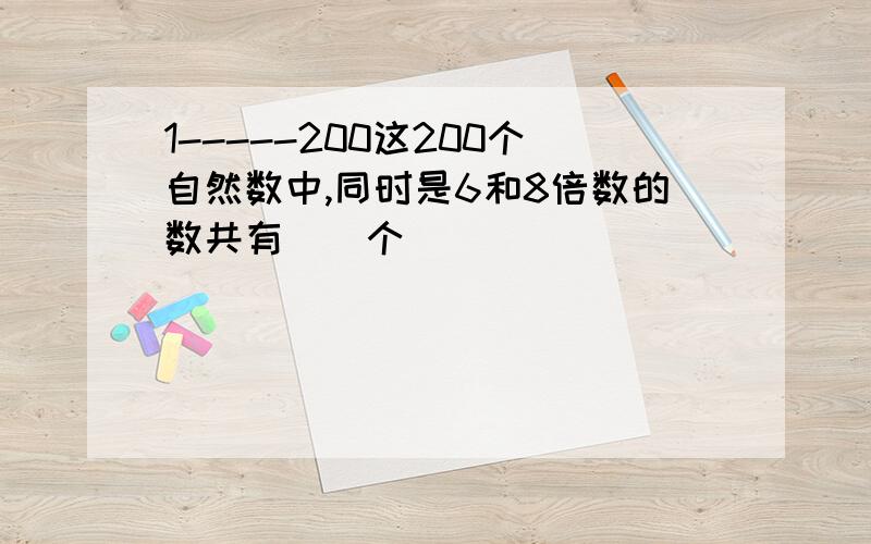 1-----200这200个自然数中,同时是6和8倍数的数共有（）个