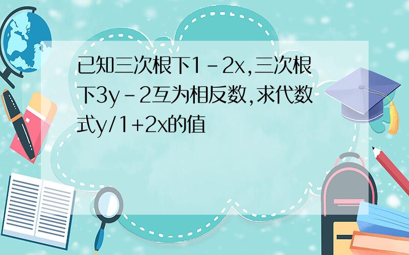 已知三次根下1-2x,三次根下3y-2互为相反数,求代数式y/1+2x的值