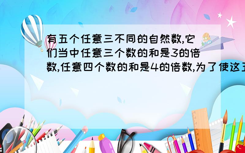 有五个任意三不同的自然数,它们当中任意三个数的和是3的倍数,任意四个数的和是4的倍数,为了使这五个数的和尽可能小,求这五个数?