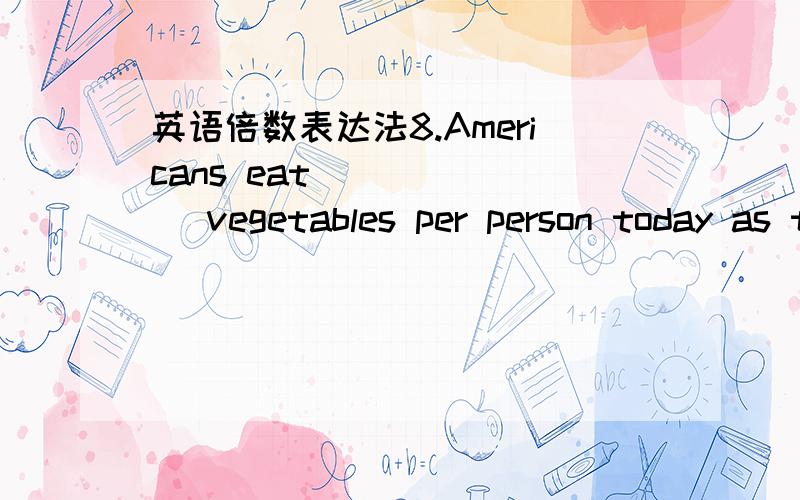 英语倍数表达法8.Americans eat ______ vegetables per person today as they did in 1910.A.more than twice B.as twice as many C.twice as many as D.more than twice as many