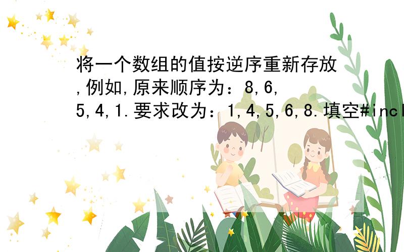 将一个数组的值按逆序重新存放,例如,原来顺序为：8,6,5,4,1.要求改为：1,4,5,6,8.填空#includemain() { int i,b[10]; for(i=0;________;i++) scanf(