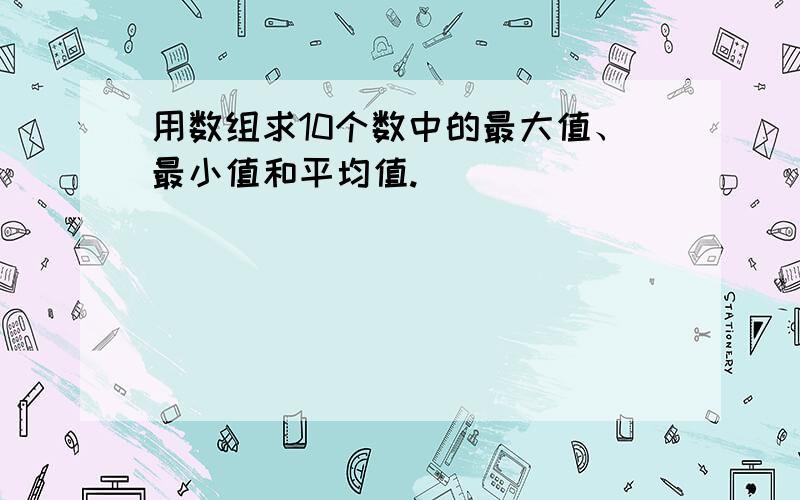 用数组求10个数中的最大值、最小值和平均值.