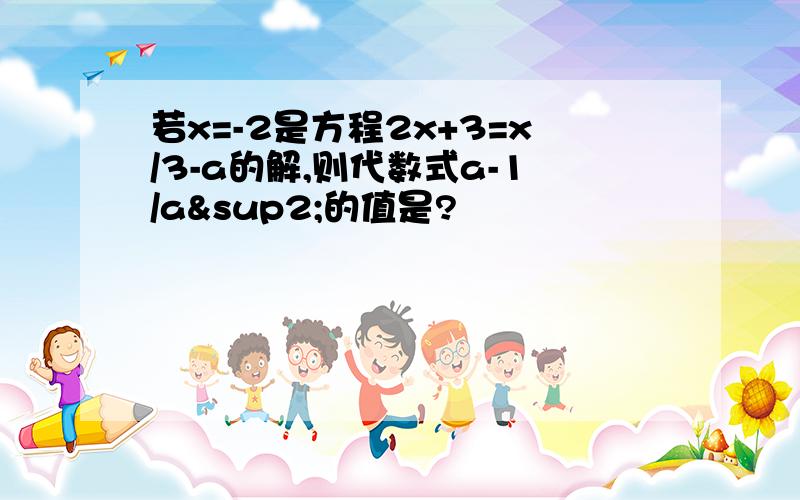 若x=-2是方程2x+3=x/3-a的解,则代数式a-1/a²的值是?