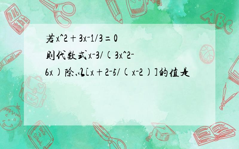 若x^2+3x-1/3=0 则代数式x-3/(3x^2-6x)除以[x+2-5/(x-2)]的值是