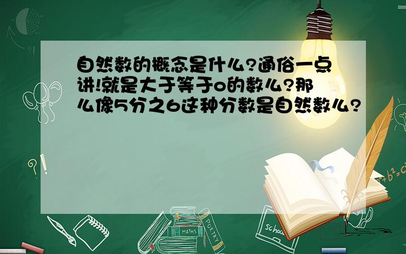 自然数的概念是什么?通俗一点讲!就是大于等于o的数么?那么像5分之6这种分数是自然数么?