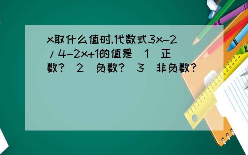 x取什么值时,代数式3x-2/4-2x+1的值是(1)正数?(2)负数?(3)非负数?