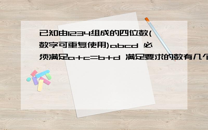 已知由1234组成的四位数(数字可重复使用)abcd 必须满足a+c=b+d 满足要求的数有几个