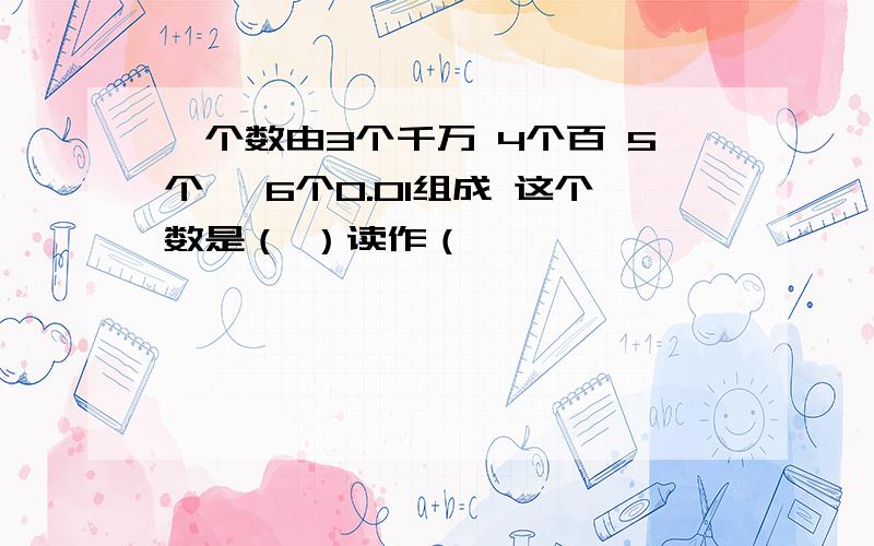 一个数由3个千万 4个百 5个一 6个0.01组成 这个数是（ ）读作（