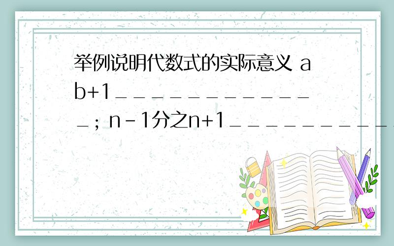 举例说明代数式的实际意义 ab+1____________; n-1分之n+1____________.