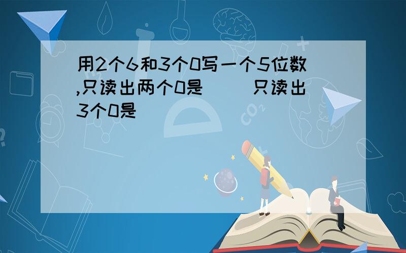 用2个6和3个0写一个5位数,只读出两个0是（ )只读出3个0是（ ）