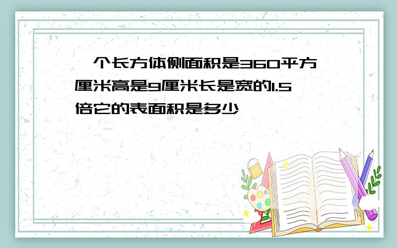 一个长方体侧面积是360平方厘米高是9厘米长是宽的1.5倍它的表面积是多少