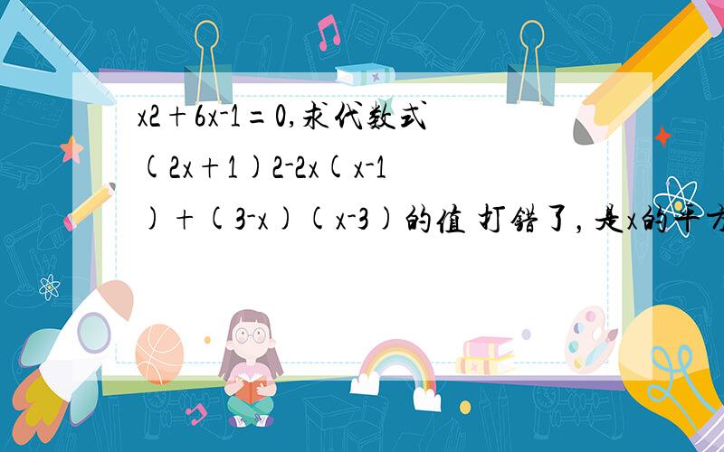 x2+6x-1=0,求代数式(2x+1)2-2x(x-1)+(3-x)(x-3)的值 打错了，是x的平方+6x-1=0,求代数式(2x+1)的平方-2x(x-1)+(3-x)(x-3)的值 我会了。应该是 x²+6x-1=0=x²+6x=1 (2x+1)²-2x(x-1)+(3-x)(x-3)=4²+4+1-2x²+2x+(3x