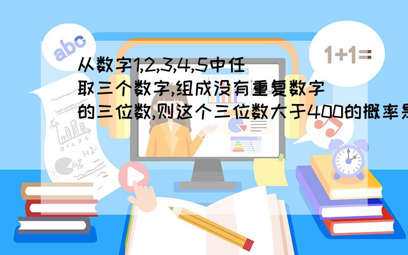 从数字1,2,3,4,5中任取三个数字,组成没有重复数字的三位数,则这个三位数大于400的概率是多少?分析