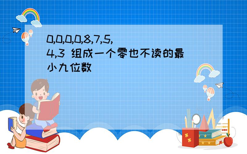 0,0,0,0,8,7,5,4,3 组成一个零也不读的最小九位数