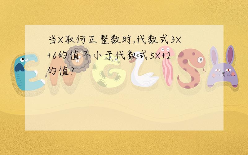 当X取何正整数时,代数式3X+6的值不小于代数式5X+2的值?