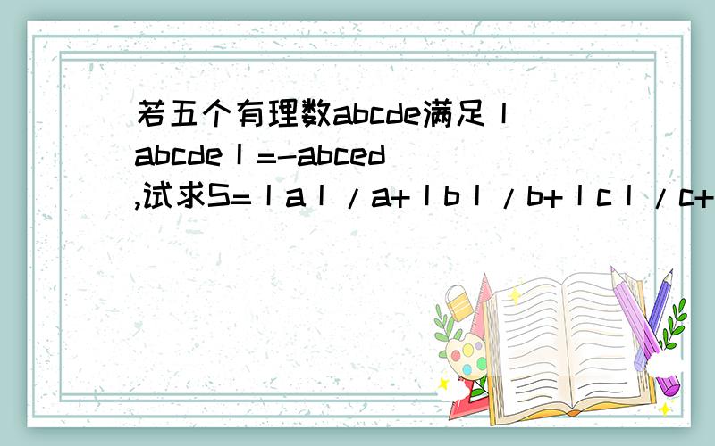 若五个有理数abcde满足丨abcde丨=-abced ,试求S=丨a丨/a+丨b丨/b+丨c丨/c+丨d丨/d+丨e丨/e的最大值考验你们智商的时候到了!