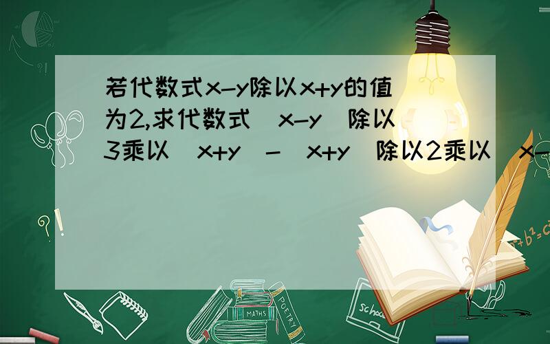 若代数式x-y除以x+y的值为2,求代数式（x-y）除以3乘以（x+y）-（x+y）除以2乘以（x-y）的值