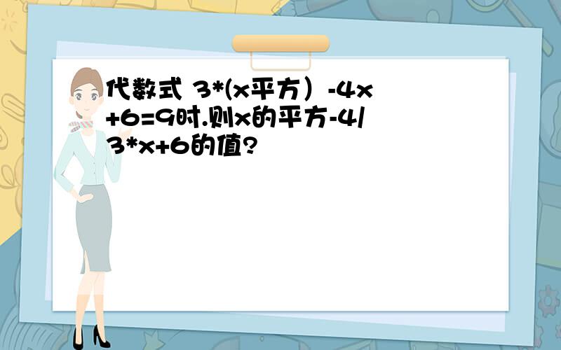 代数式 3*(x平方）-4x+6=9时.则x的平方-4/3*x+6的值?