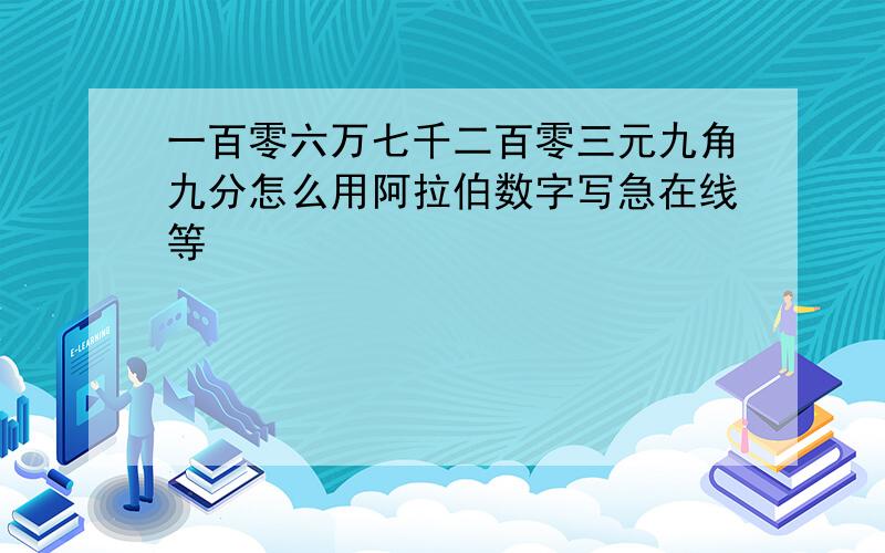 一百零六万七千二百零三元九角九分怎么用阿拉伯数字写急在线等