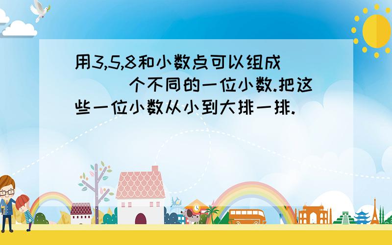 用3,5,8和小数点可以组成(　)个不同的一位小数.把这些一位小数从小到大排一排.