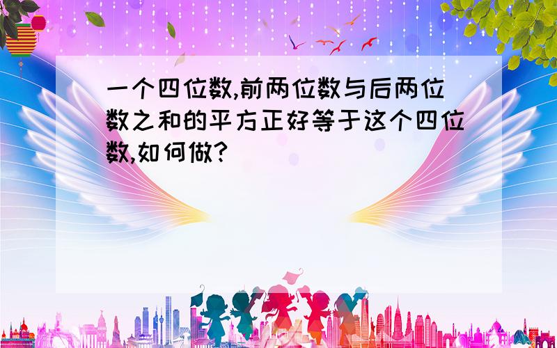 一个四位数,前两位数与后两位数之和的平方正好等于这个四位数,如何做?