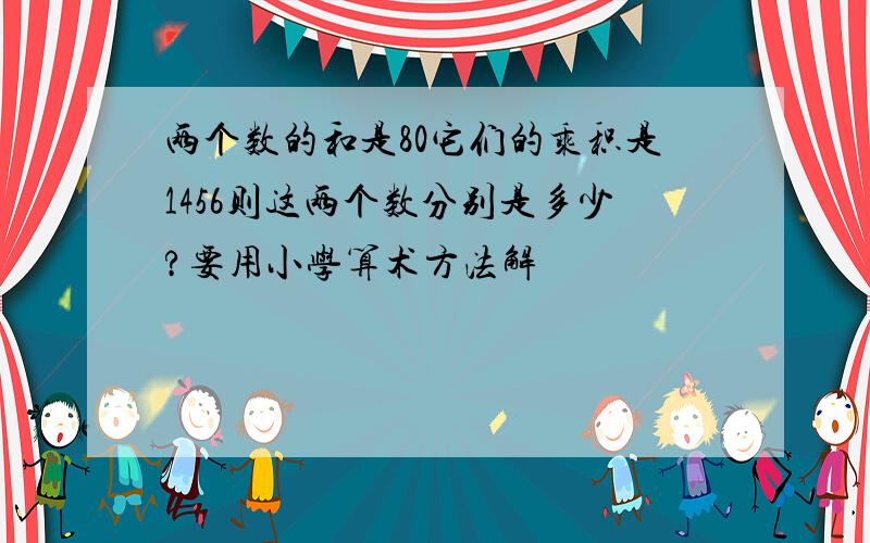 两个数的和是80它们的乘积是1456则这两个数分别是多少?要用小学算术方法解