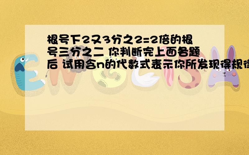 根号下2又3分之2=2倍的根号三分之二 你判断完上面各题后 试用含n的代数式表示你所发现得规律