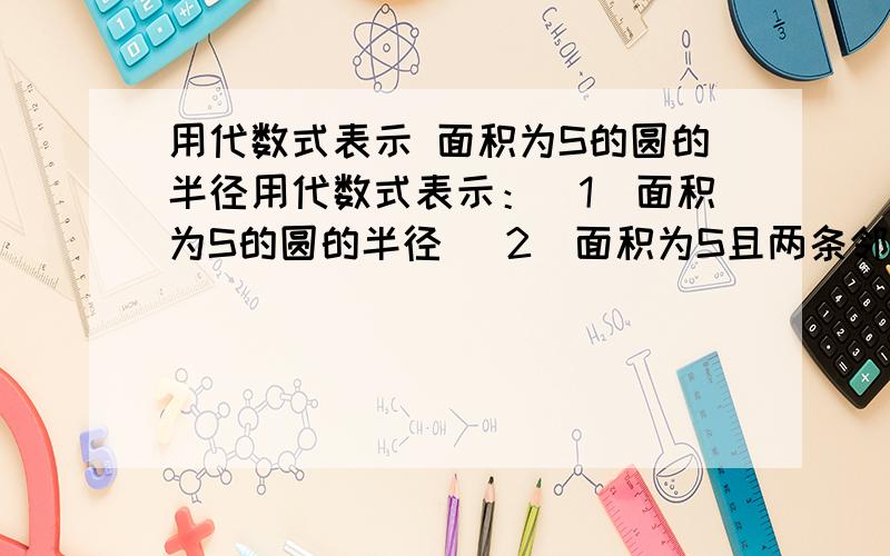 用代数式表示 面积为S的圆的半径用代数式表示：（1）面积为S的圆的半径 （2）面积为S且两条邻边的比为2：3的矩形的边长（百度有很多答案都写的弄不清楚,自己看了参考书,答案与百度不