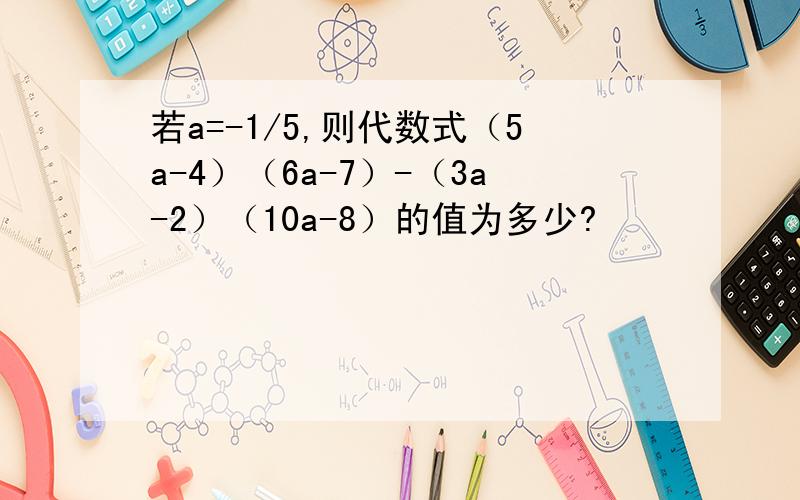 若a=-1/5,则代数式（5a-4）（6a-7）-（3a-2）（10a-8）的值为多少?