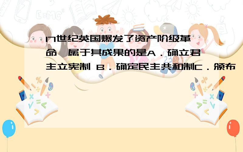 17世纪英国爆发了资产阶级革命,属于其成果的是A．确立君主立宪制 B．确定民主共和制C．颁布《权利法案》 D．产生第一位总统AC选哪个?还是两个都选?