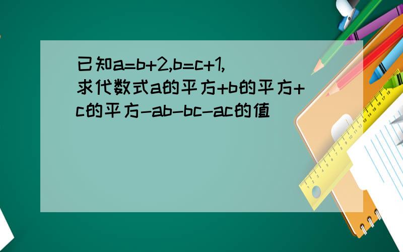 已知a=b+2,b=c+1,求代数式a的平方+b的平方+c的平方-ab-bc-ac的值