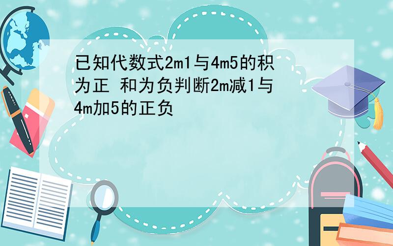 已知代数式2m1与4m5的积为正 和为负判断2m减1与 4m加5的正负