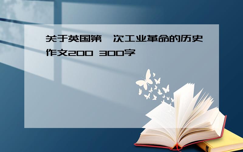 关于英国第一次工业革命的历史作文200 300字