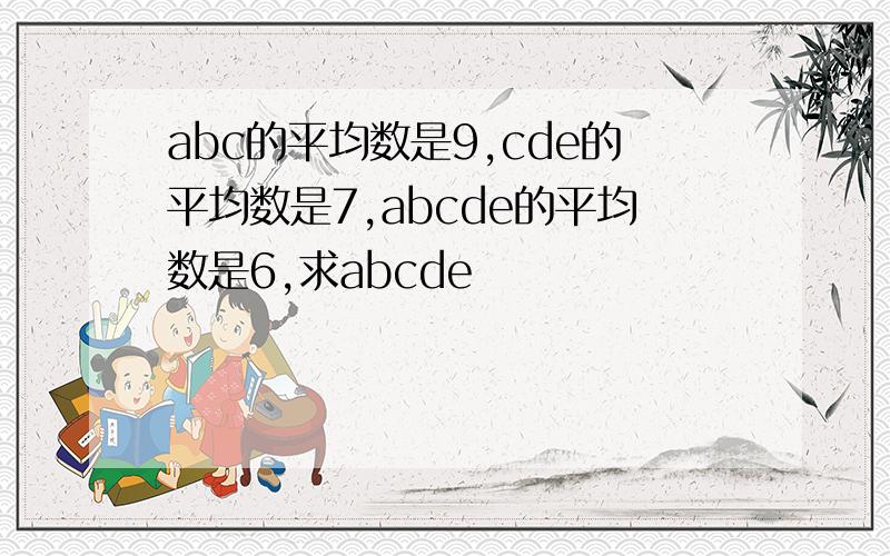 abc的平均数是9,cde的平均数是7,abcde的平均数是6,求abcde