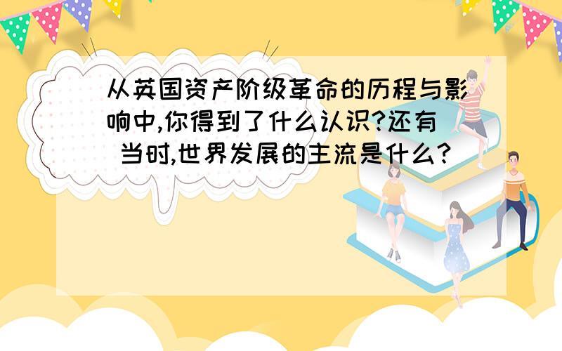 从英国资产阶级革命的历程与影响中,你得到了什么认识?还有 当时,世界发展的主流是什么?