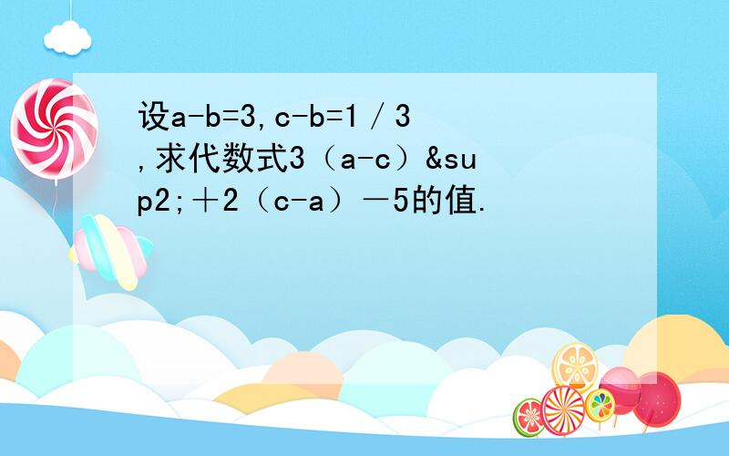 设a-b=3,c-b=1／3,求代数式3（a-c）²＋2（c-a）－5的值.